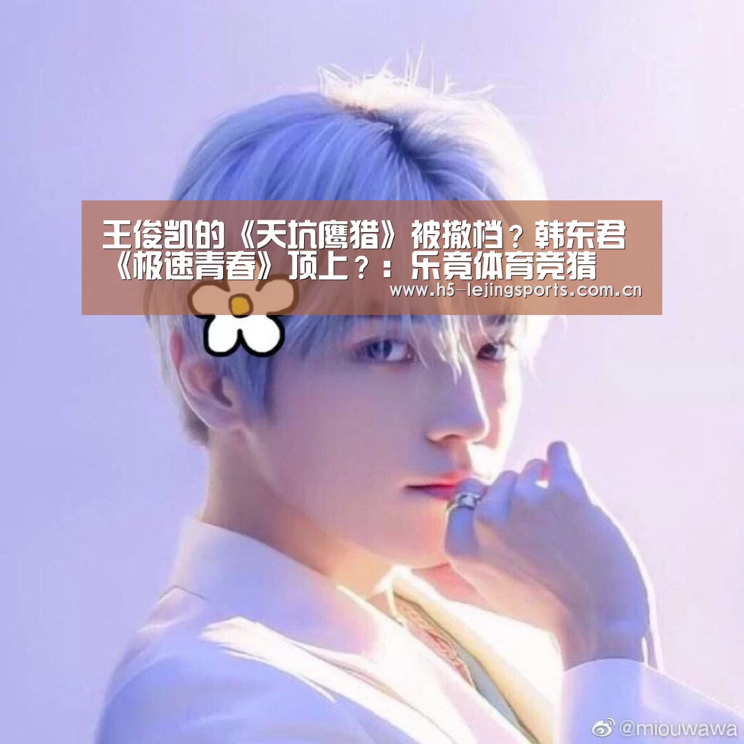王俊凯的《天坑鹰猎》被撤档?韩东君《极速青春》顶上?:乐竟体育竞猜(图1) 乐竟体育官方